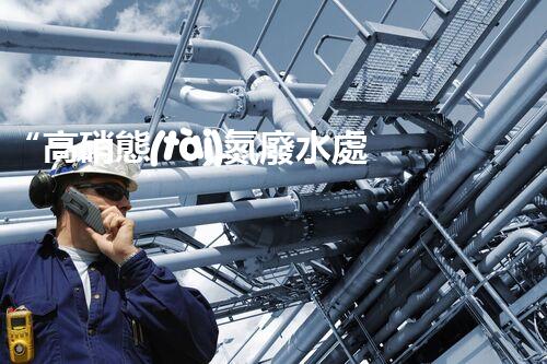 “高硝態(tài)氮廢水處理，綠色環(huán)保新篇章”